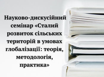 Науково-дискусійний семінар «Сталий розвиток сільських територій в умовах глобалізації: теорія, методологія, практика»